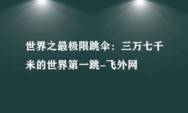 世界之最极限跳伞：三万七千米的世界第一跳-飞外网