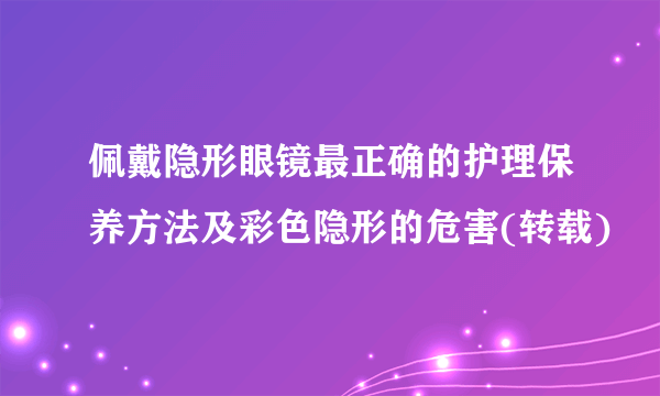 佩戴隐形眼镜最正确的护理保养方法及彩色隐形的危害(转载)