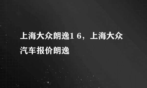 上海大众朗逸1 6，上海大众汽车报价朗逸