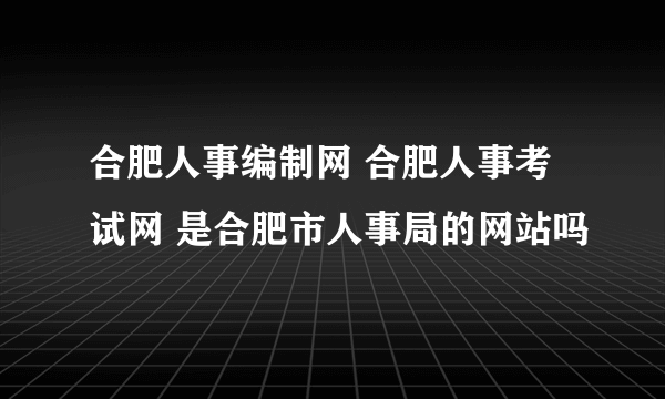 合肥人事编制网 合肥人事考试网 是合肥市人事局的网站吗