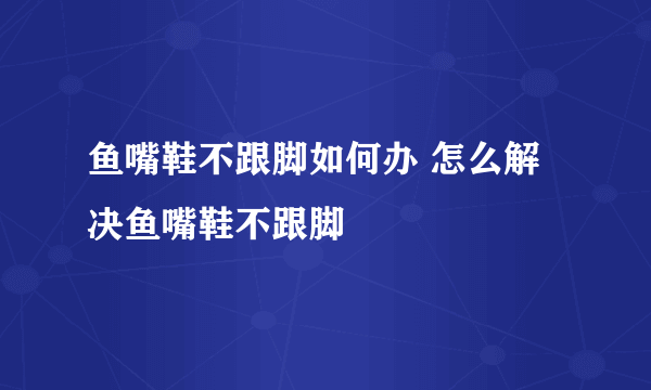 鱼嘴鞋不跟脚如何办 怎么解决鱼嘴鞋不跟脚