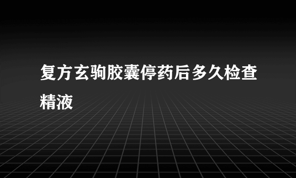 复方玄驹胶囊停药后多久检查精液