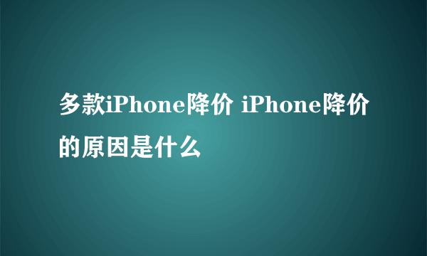 多款iPhone降价 iPhone降价的原因是什么