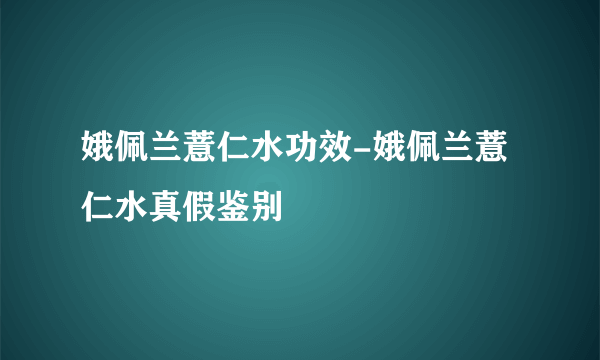 娥佩兰薏仁水功效-娥佩兰薏仁水真假鉴别