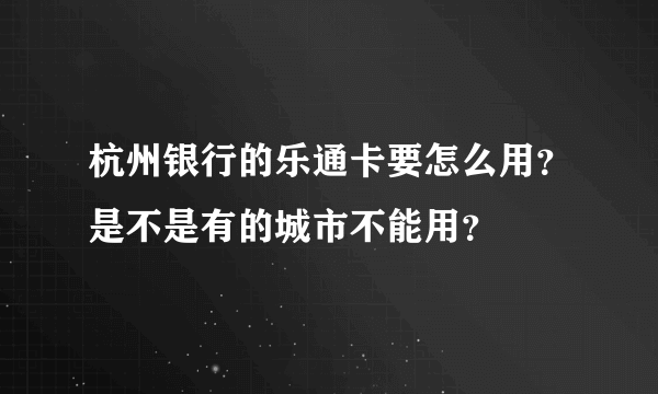 杭州银行的乐通卡要怎么用？是不是有的城市不能用？