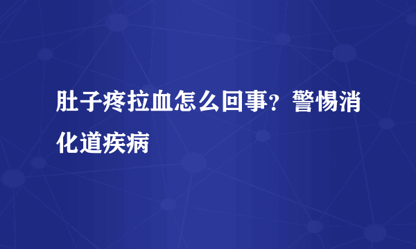 肚子疼拉血怎么回事？警惕消化道疾病