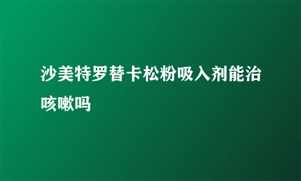 沙美特罗替卡松粉吸入剂能治咳嗽吗