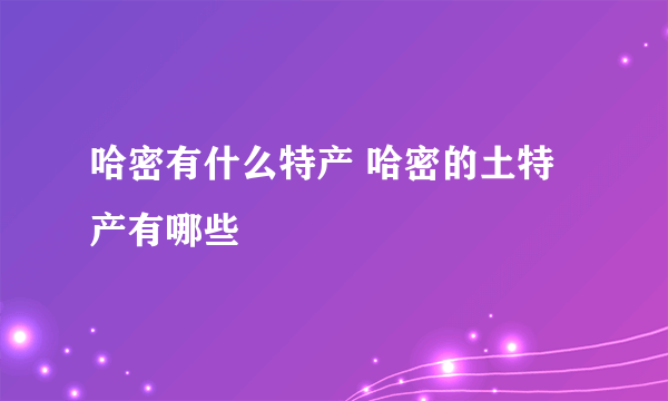 哈密有什么特产 哈密的土特产有哪些