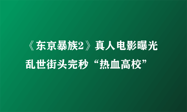 《东京暴族2》真人电影曝光 乱世街头完秒“热血高校”