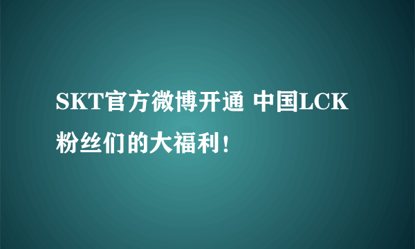 SKT官方微博开通 中国LCK粉丝们的大福利！