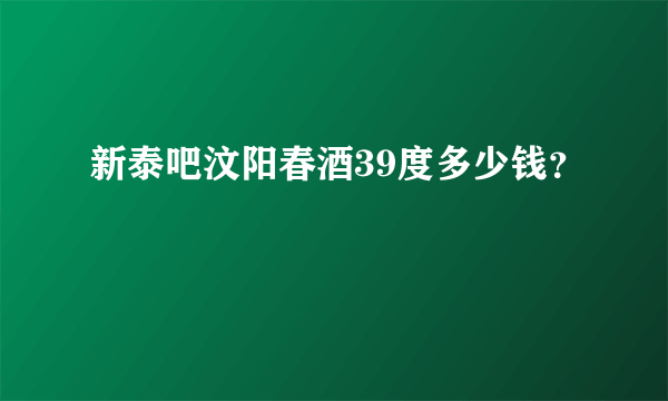 新泰吧汶阳春酒39度多少钱？