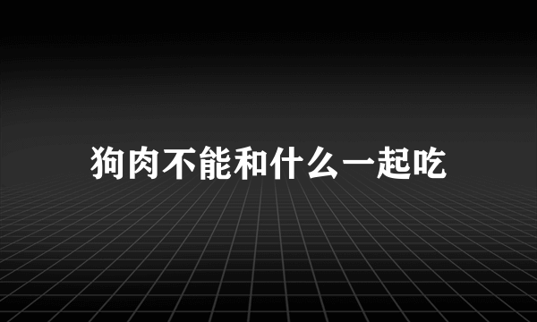 狗肉不能和什么一起吃