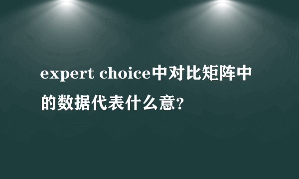 expert choice中对比矩阵中的数据代表什么意？