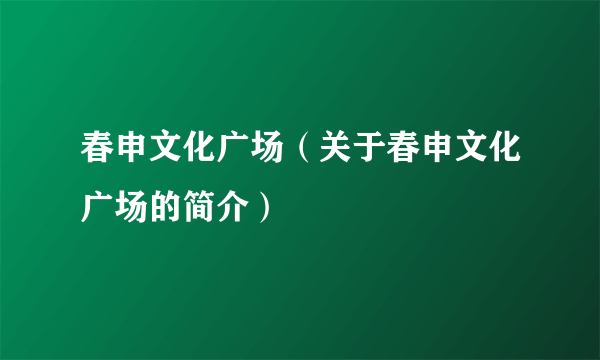 春申文化广场（关于春申文化广场的简介）