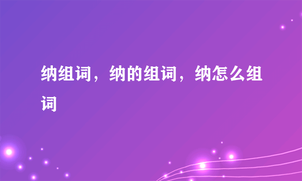 纳组词，纳的组词，纳怎么组词