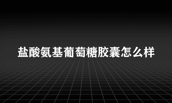 盐酸氨基葡萄糖胶囊怎么样