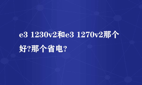 e3 1230v2和e3 1270v2那个好?那个省电?