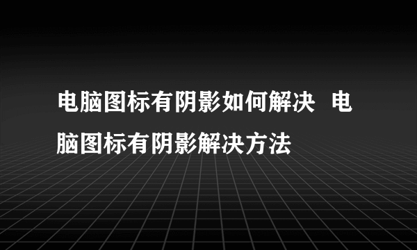 电脑图标有阴影如何解决  电脑图标有阴影解决方法