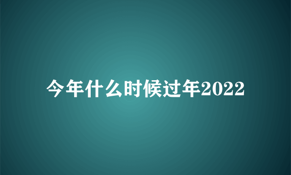 今年什么时候过年2022