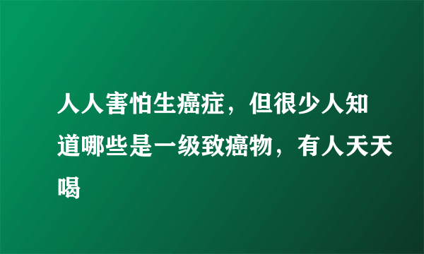 人人害怕生癌症，但很少人知道哪些是一级致癌物，有人天天喝