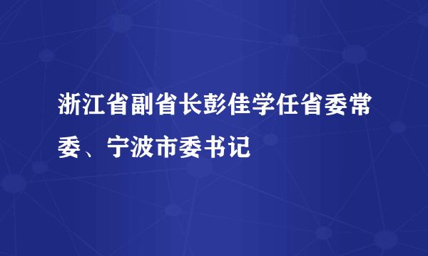 浙江省副省长彭佳学任省委常委、宁波市委书记