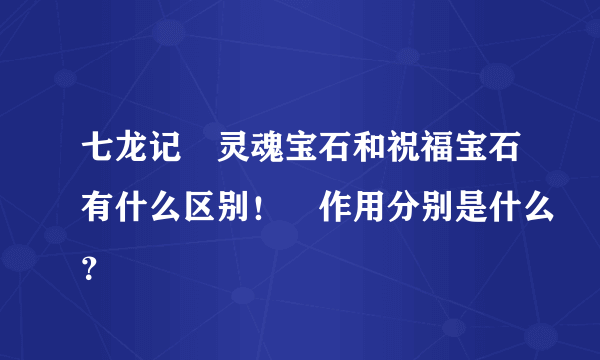 七龙记　灵魂宝石和祝福宝石有什么区别！　作用分别是什么？