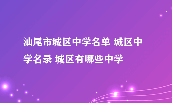 汕尾市城区中学名单 城区中学名录 城区有哪些中学