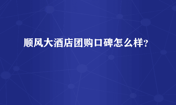 顺风大酒店团购口碑怎么样？