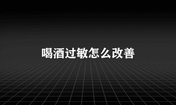 喝酒过敏怎么改善