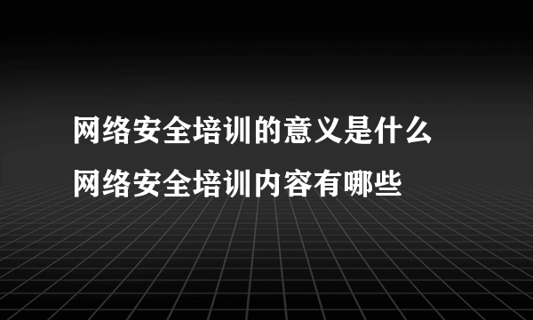 网络安全培训的意义是什么 网络安全培训内容有哪些