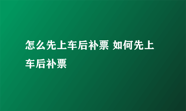 怎么先上车后补票 如何先上车后补票