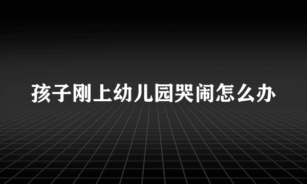 孩子刚上幼儿园哭闹怎么办