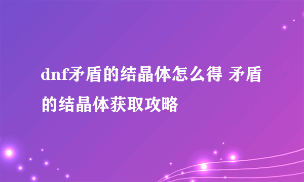 dnf矛盾的结晶体怎么得 矛盾的结晶体获取攻略