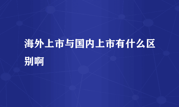 海外上市与国内上市有什么区别啊