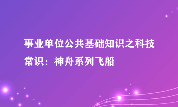 事业单位公共基础知识之科技常识：神舟系列飞船