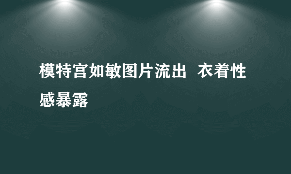 模特宫如敏图片流出  衣着性感暴露