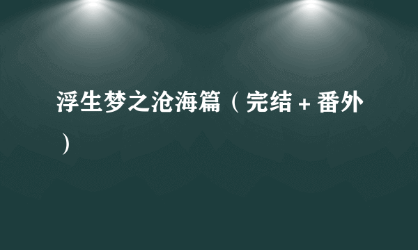 浮生梦之沧海篇（完结＋番外）