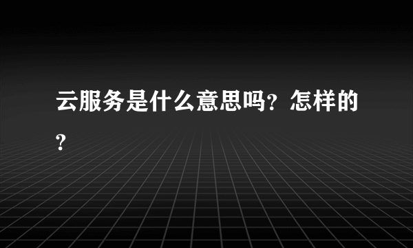 云服务是什么意思吗？怎样的?