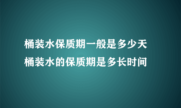 桶装水保质期一般是多少天 桶装水的保质期是多长时间