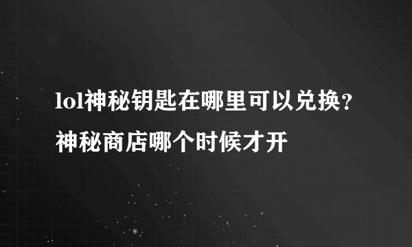 lol神秘钥匙在哪里可以兑换？神秘商店哪个时候才开