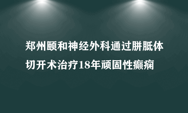 郑州颐和神经外科通过胼胝体切开术治疗18年顽固性癫痫