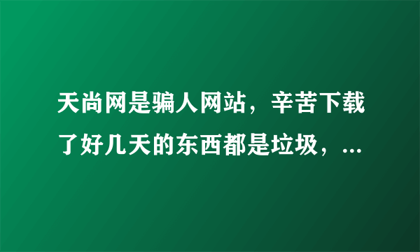 天尚网是骗人网站，辛苦下载了好几天的东西都是垃圾，我心寒。。。