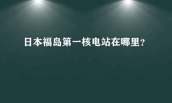 日本福岛第一核电站在哪里？