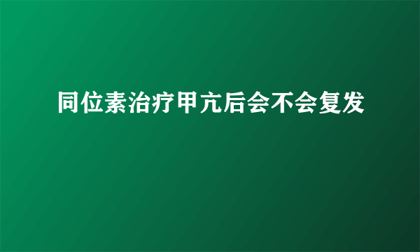 同位素治疗甲亢后会不会复发