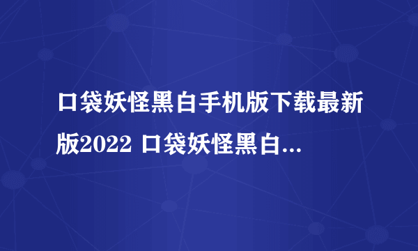 口袋妖怪黑白手机版下载最新版2022 口袋妖怪黑白下载教程