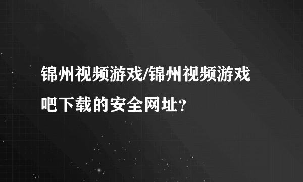 锦州视频游戏/锦州视频游戏吧下载的安全网址？