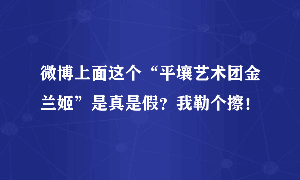 微博上面这个“平壤艺术团金兰姬”是真是假？我勒个擦！