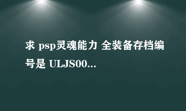 求 psp灵魂能力 全装备存档编号是 ULJS00202SAVE00 5.50prom 4 能用的 另外求 gt塞车档 402579351