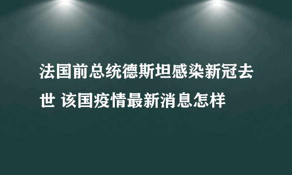 法国前总统德斯坦感染新冠去世 该国疫情最新消息怎样