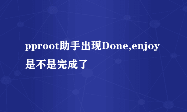 pproot助手出现Done,enjoy是不是完成了